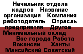 Начальник отдела кадров › Название организации ­ Компания-работодатель › Отрасль предприятия ­ Другое › Минимальный оклад ­ 27 000 - Все города Работа » Вакансии   . Ханты-Мансийский,Советский г.